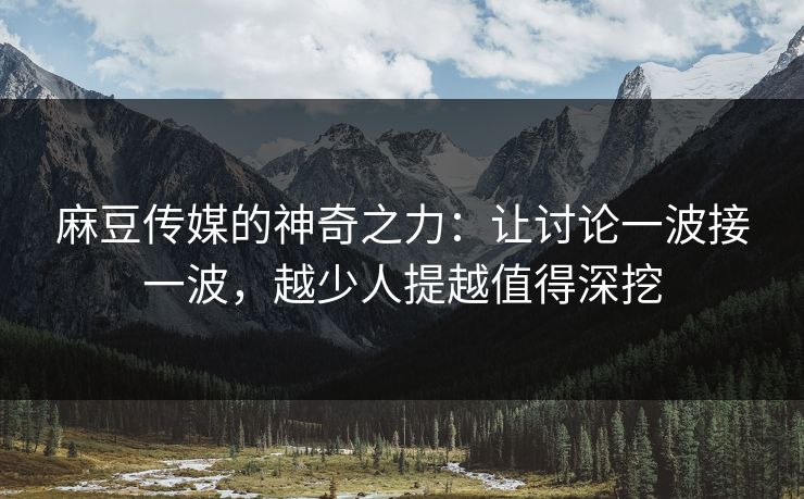 麻豆传媒的神奇之力:让讨论一波接一波,越少人提越值得深挖 第1张 麻豆传媒的神奇之力:让讨论一波接一波,越少人提越值得深挖 第1张