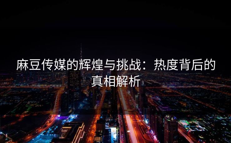 麻豆传媒的辉煌与挑战:热度背后的真相解析 第1张 麻豆传媒的辉煌与挑战:热度背后的真相解析 第1张