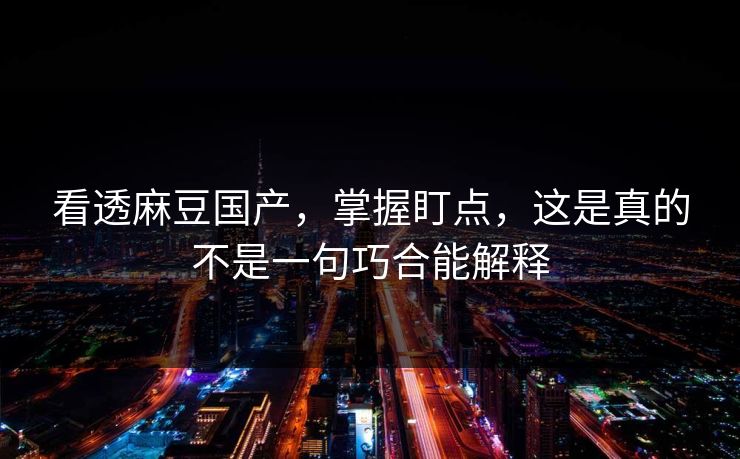 看透麻豆国产,掌握盯点,这是真的不是一句巧合能解释 第1张 看透麻豆国产,掌握盯点,这是真的不是一句巧合能解释 第1张