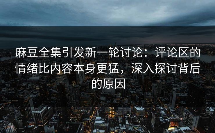 麻豆全集引发新一轮讨论:评论区的情绪比内容本身更猛,深入探讨背后的原因 第1张 麻豆全集引发新一轮讨论:评论区的情绪比内容本身更猛,深入探讨背后的原因 第1张