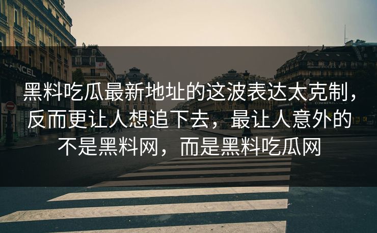 黑料吃瓜最新地址的这波表达太克制，反而更让人想追下去，最让人意外的不是黑料网，而是黑料吃瓜网  第1张