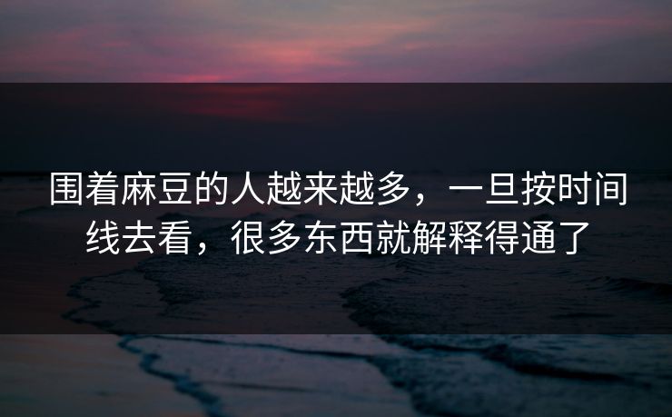 围着麻豆的人越来越多，一旦按时间线去看，很多东西就解释得通了  第1张
