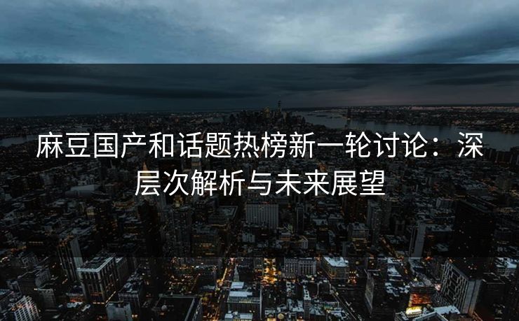 麻豆国产和话题热榜新一轮讨论：深层次解析与未来展望  第1张