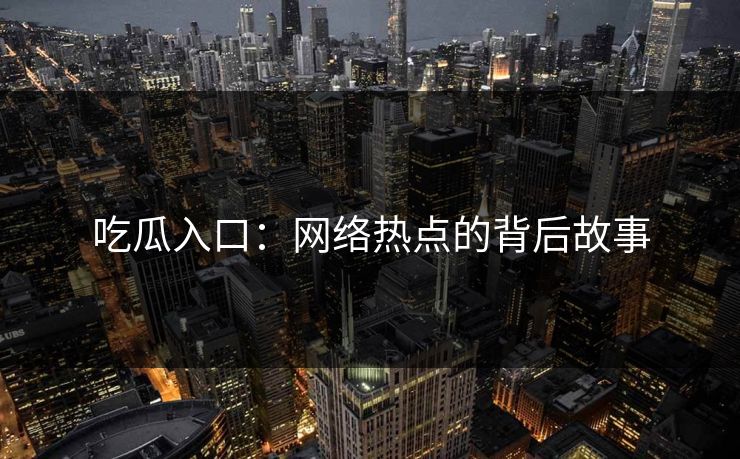 吃瓜入口:网络热点的背后故事 第1张 吃瓜入口:网络热点的背后故事 第1张