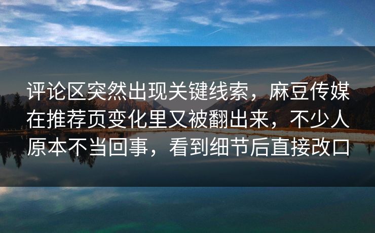 评论区突然出现关键线索，麻豆传媒在推荐页变化里又被翻出来，不少人原本不当回事，看到细节后直接改口  第1张