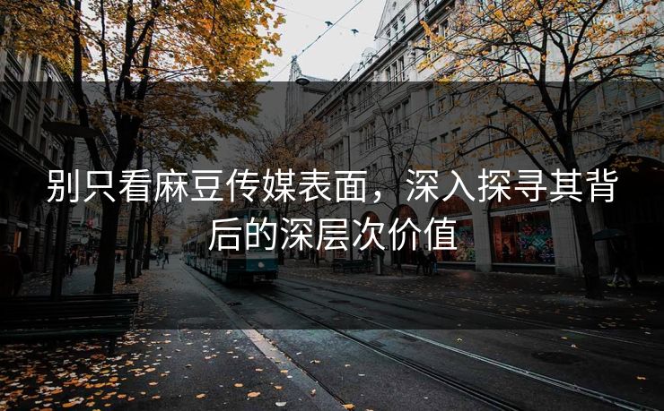 别只看麻豆传媒表面，深入探寻其背后的深层次价值  第1张