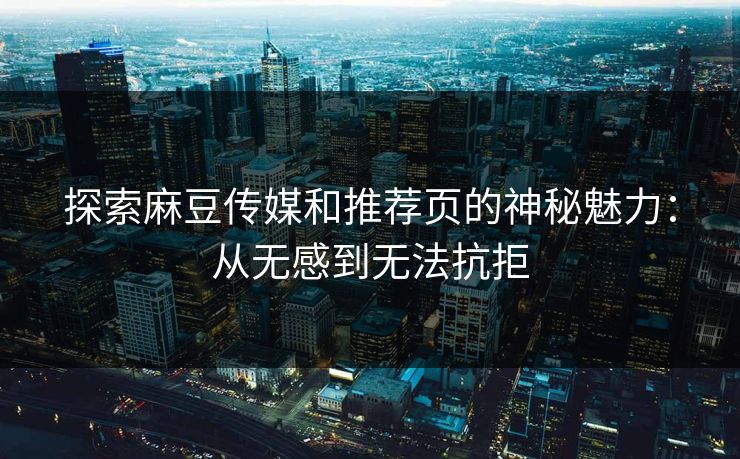 探索麻豆传媒和推荐页的神秘魅力:从无感到无法抗拒 第1张 探索麻豆传媒和推荐页的神秘魅力:从无感到无法抗拒 第1张