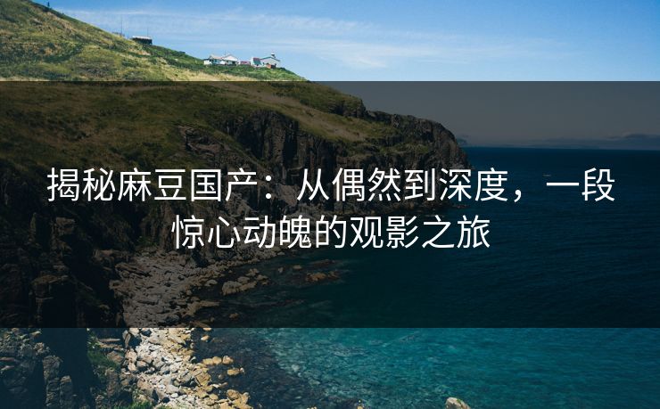 揭秘麻豆国产:从偶然到深度,一段惊心动魄的观影之旅 第1张 揭秘麻豆国产:从偶然到深度,一段惊心动魄的观影之旅 第1张