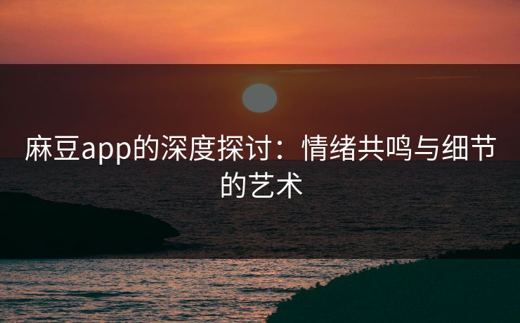 麻豆app的深度探讨：情绪共鸣与细节的艺术  第1张
