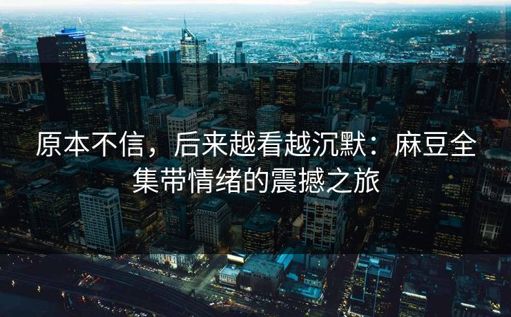 原本不信,后来越看越沉默:麻豆全集带情绪的震撼之旅 第1张 原本不信,后来越看越沉默:麻豆全集带情绪的震撼之旅 第1张