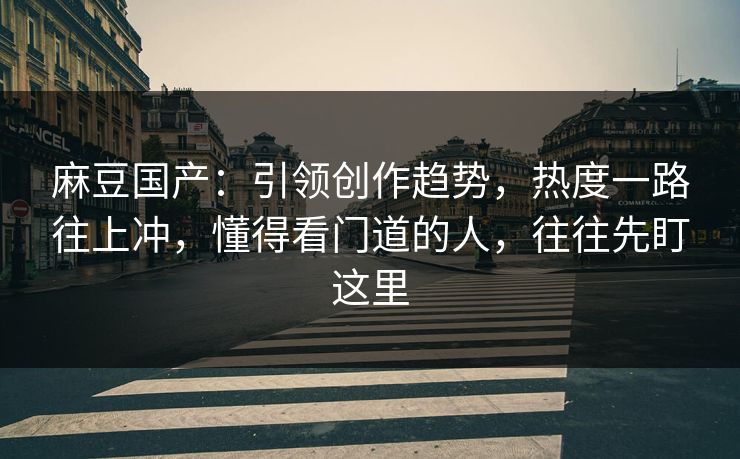 麻豆国产:引领创作趋势,热度一路往上冲,懂得看门道的人,往往先盯这里 第1张 麻豆国产:引领创作趋势,热度一路往上冲,懂得看门道的人,往往先盯这里 第1张