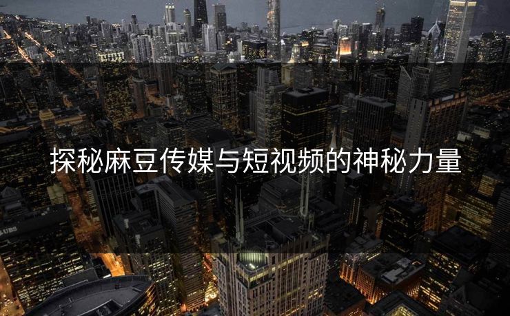 探秘麻豆传媒与短视频的神秘力量 第1张 探秘麻豆传媒与短视频的神秘力量 第1张
