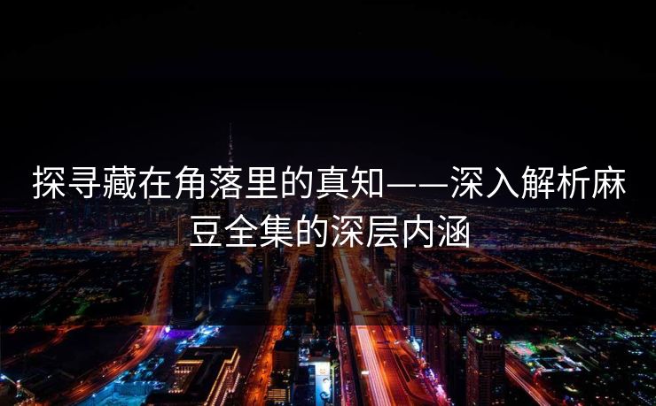 探寻藏在角落里的真知——深入解析麻豆全集的深层内涵 第1张 探寻藏在角落里的真知——深入解析麻豆全集的深层内涵 第1张