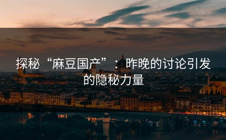 探秘“麻豆国产”:昨晚的讨论引发的隐秘力量 第1张 探秘“麻豆国产”:昨晚的讨论引发的隐秘力量 第1张