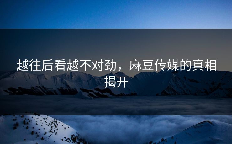 越往后看越不对劲,麻豆传媒的真相揭开 第1张 越往后看越不对劲,麻豆传媒的真相揭开 第1张