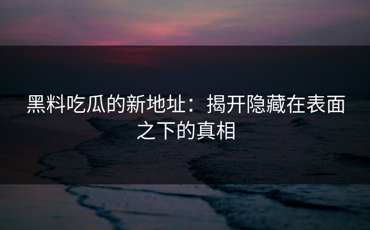 黑料吃瓜的新地址：揭开隐藏在表面之下的真相  第1张