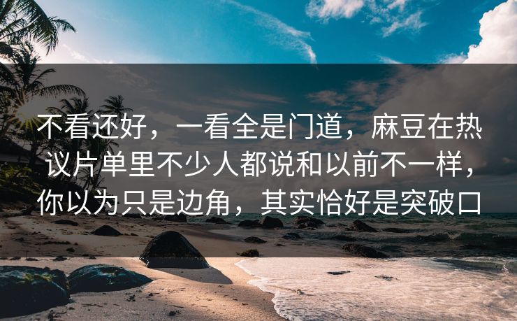不看还好,一看全是门道,麻豆在热议片单里不少人都说和以前不一样,你以为只是边角,其实恰好是突破口 第1张 不看还好,一看全是门道,麻豆在热议片单里不少人都说和以前不一样,你以为只是边角,其实恰好是突破口 第1张