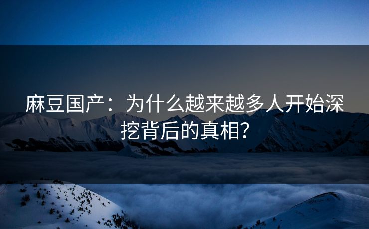 麻豆国产：为什么越来越多人开始深挖背后的真相？  第1张