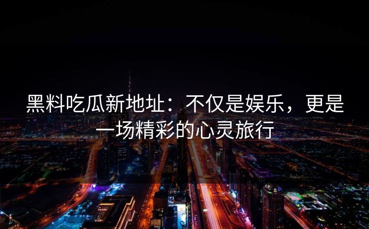 黑料吃瓜新地址：不仅是娱乐，更是一场精彩的心灵旅行  第1张