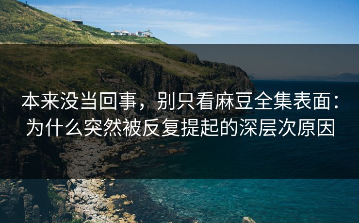 本来没当回事，别只看麻豆全集表面：为什么突然被反复提起的深层次原因  第1张