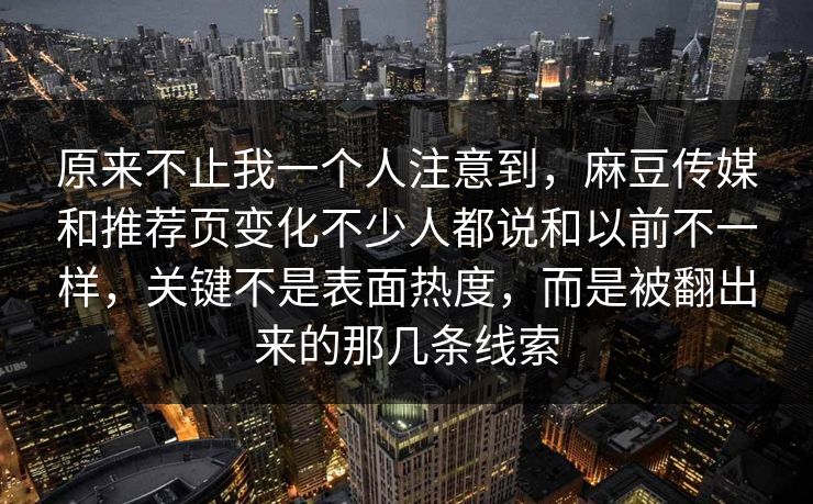 原来不止我一个人注意到,麻豆传媒和推荐页变化不少人都说和以前不一样,关键不是表面热度,而是被翻出来的那几条线索 第1张 原来不止我一个人注意到,麻豆传媒和推荐页变化不少人都说和以前不一样,关键不是表面热度,而是被翻出来的那几条线索 第1张