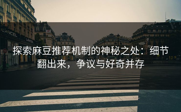 探索麻豆推荐机制的神秘之处:细节翻出来,争议与好奇并存 第1张 探索麻豆推荐机制的神秘之处:细节翻出来,争议与好奇并存 第1张