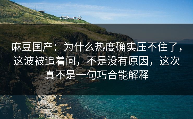 麻豆国产:为什么热度确实压不住了,这波被追着问,不是没有原因,这次真不是一句巧合能解释 第1张 麻豆国产:为什么热度确实压不住了,这波被追着问,不是没有原因,这次真不是一句巧合能解释 第1张