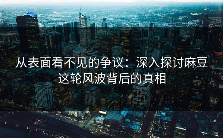 从表面看不见的争议：深入探讨麻豆这轮风波背后的真相  第1张